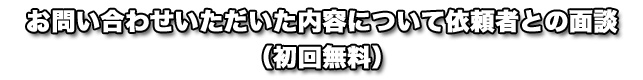 お問い合わせいただいた内容について依頼者との面談（初回無料）