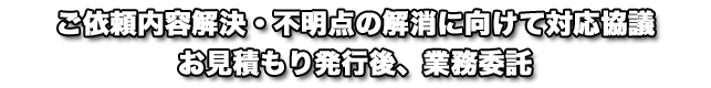 ご依頼内容解決・不明点の解消に向けて対応協議、お見積もり発行後、業務委託