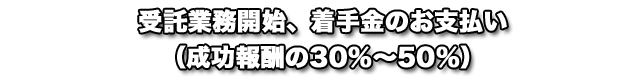 受託業務開始、着手金のお支払い（成功報酬の30％〜50％）